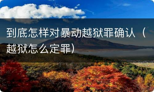 到底怎样对暴动越狱罪确认（越狱怎么定罪）