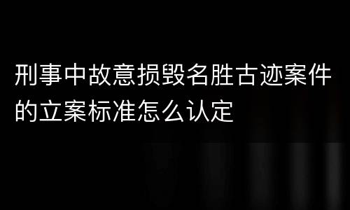 刑事中故意损毁名胜古迹案件的立案标准怎么认定