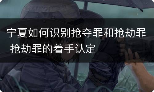 宁夏如何识别抢夺罪和抢劫罪 抢劫罪的着手认定