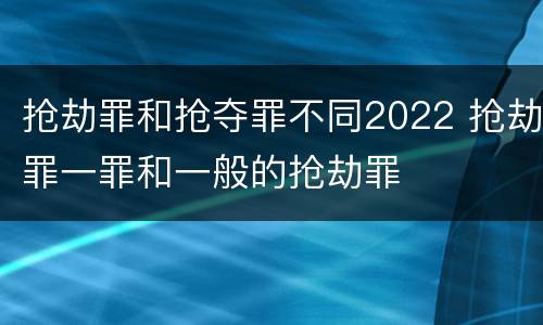 抢劫罪和抢夺罪不同2022 抢劫罪一罪和一般的抢劫罪