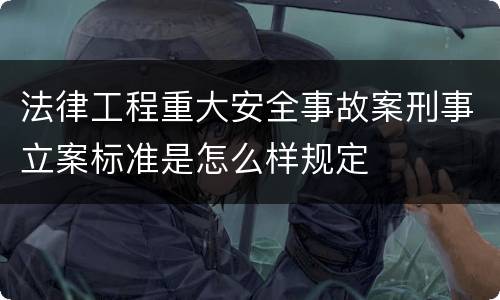 法律工程重大安全事故案刑事立案标准是怎么样规定