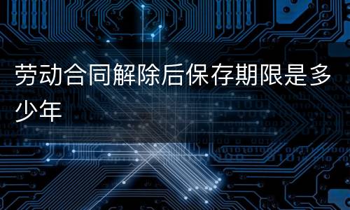 劳动合同解除后保存期限是多少年