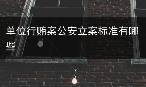 单位行贿案公安立案标准有哪些