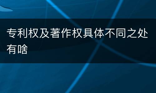 专利权及著作权具体不同之处有啥