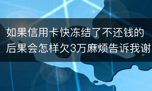 如果信用卡快冻结了不还钱的后果会怎样欠3万麻烦告诉我谢谢你