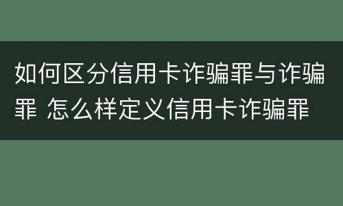 如何区分信用卡诈骗罪与诈骗罪 怎么样定义信用卡诈骗罪
