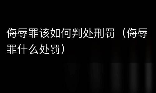 侮辱罪该如何判处刑罚（侮辱罪什么处罚）