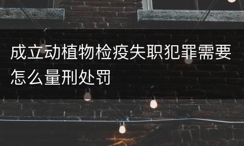 成立动植物检疫失职犯罪需要怎么量刑处罚