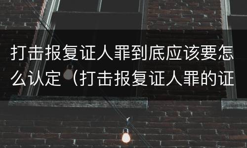 打击报复证人罪到底应该要怎么认定（打击报复证人罪的证人范围）