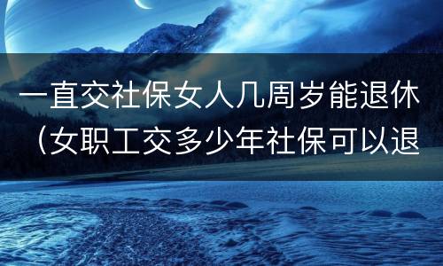 一直交社保女人几周岁能退休（女职工交多少年社保可以退休）
