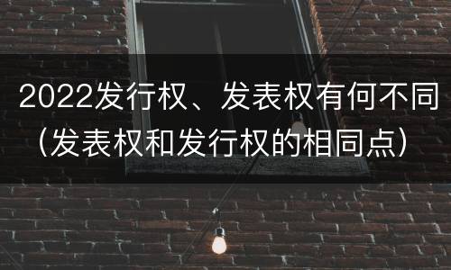 2022发行权、发表权有何不同（发表权和发行权的相同点）