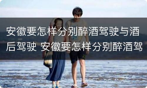 安徽要怎样分别醉酒驾驶与酒后驾驶 安徽要怎样分别醉酒驾驶与酒后驾驶呢