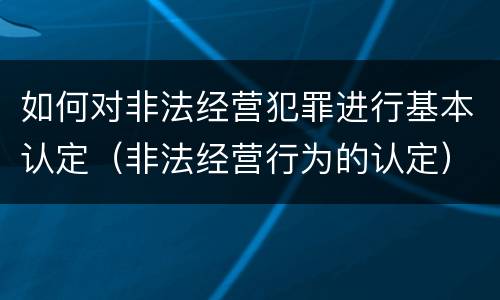 如何对非法经营犯罪进行基本认定（非法经营行为的认定）