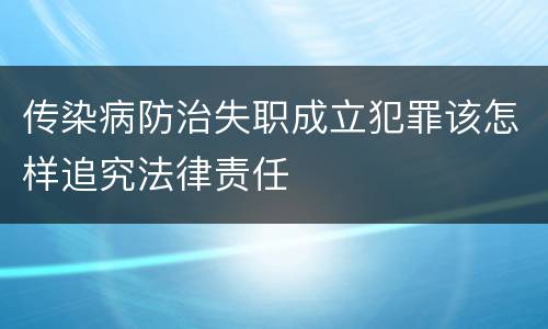 传染病防治失职成立犯罪该怎样追究法律责任