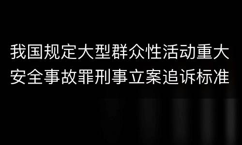 我国规定大型群众性活动重大安全事故罪刑事立案追诉标准是怎么样规定