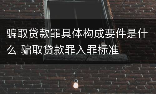 骗取贷款罪具体构成要件是什么 骗取贷款罪入罪标准