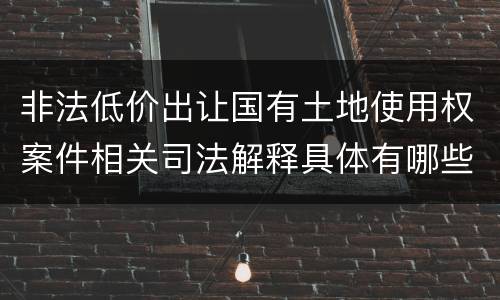 非法低价出让国有土地使用权案件相关司法解释具体有哪些