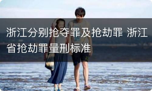 浙江分别抢夺罪及抢劫罪 浙江省抢劫罪量刑标准