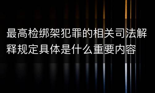 最高检绑架犯罪的相关司法解释规定具体是什么重要内容