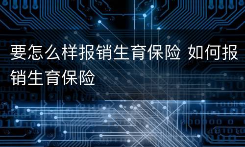 要怎么样报销生育保险 如何报销生育保险