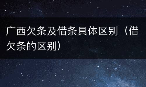 广西欠条及借条具体区别（借欠条的区别）
