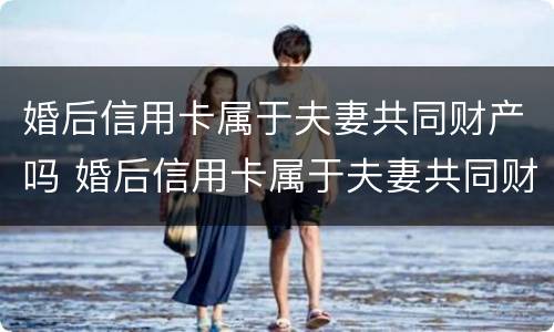 婚后信用卡属于夫妻共同财产吗 婚后信用卡属于夫妻共同财产吗
