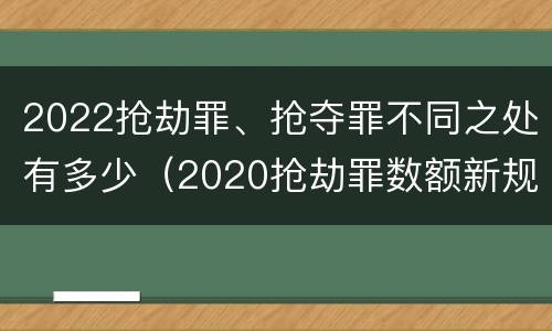 2022抢劫罪、抢夺罪不同之处有多少（2020抢劫罪数额新规定）