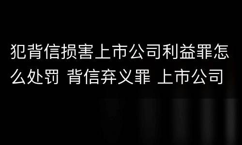 犯背信损害上市公司利益罪怎么处罚 背信弃义罪 上市公司