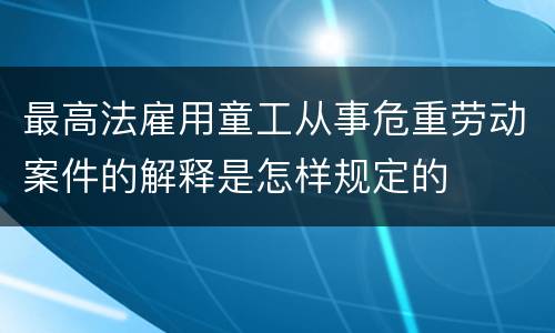 最高法雇用童工从事危重劳动案件的解释是怎样规定的