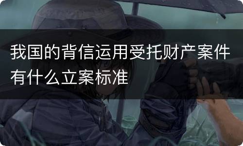我国的背信运用受托财产案件有什么立案标准