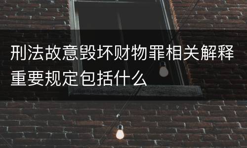 刑法故意毁坏财物罪相关解释重要规定包括什么