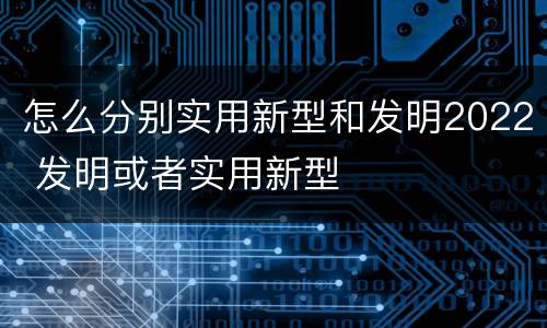 怎么分别实用新型和发明2022 发明或者实用新型