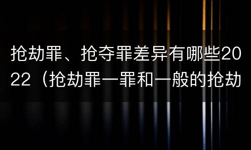 抢劫罪、抢夺罪差异有哪些2022（抢劫罪一罪和一般的抢劫罪）