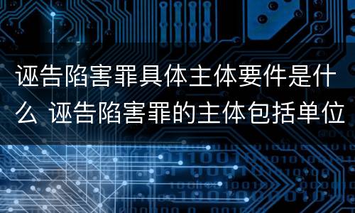诬告陷害罪具体主体要件是什么 诬告陷害罪的主体包括单位么