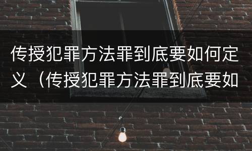 传授犯罪方法罪到底要如何定义（传授犯罪方法罪到底要如何定义）