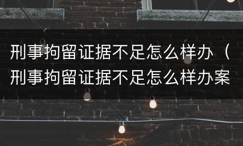 刑事拘留证据不足怎么样办（刑事拘留证据不足怎么样办案）