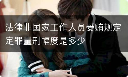 法律非国家工作人员受贿规定定罪量刑幅度是多少