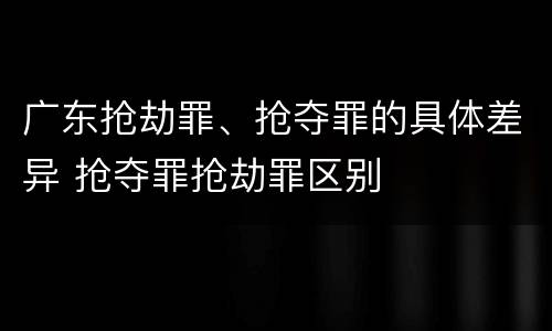 广东抢劫罪、抢夺罪的具体差异 抢夺罪抢劫罪区别