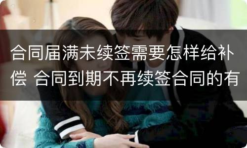 合同届满未续签需要怎样给补偿 合同到期不再续签合同的有没有补偿款
