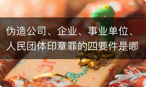 伪造公司、企业、事业单位、人民团体印章罪的四要件是哪些