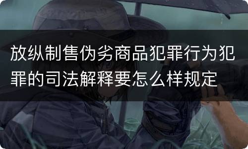 放纵制售伪劣商品犯罪行为犯罪的司法解释要怎么样规定