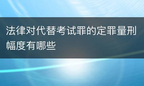 法律对代替考试罪的定罪量刑幅度有哪些