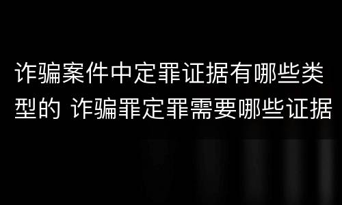 诈骗案件中定罪证据有哪些类型的 诈骗罪定罪需要哪些证据