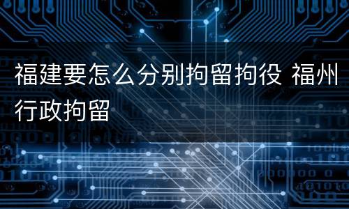 福建要怎么分别拘留拘役 福州行政拘留