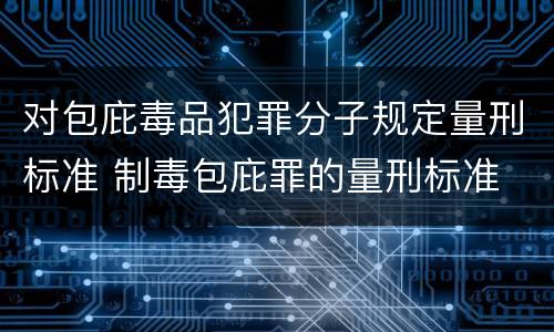 对包庇毒品犯罪分子规定量刑标准 制毒包庇罪的量刑标准