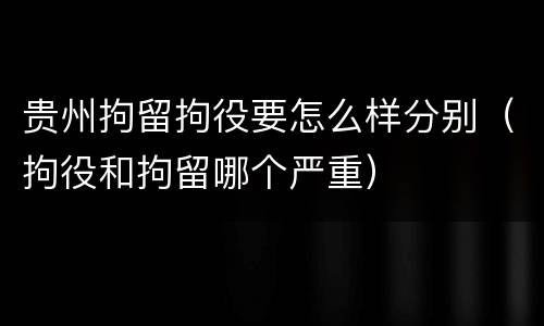 贵州拘留拘役要怎么样分别（拘役和拘留哪个严重）
