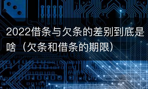 2022借条与欠条的差别到底是啥（欠条和借条的期限）