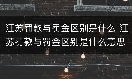 江苏罚款与罚金区别是什么 江苏罚款与罚金区别是什么意思