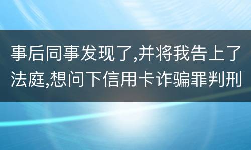 事后同事发现了,并将我告上了法庭,想问下信用卡诈骗罪判刑几年呢