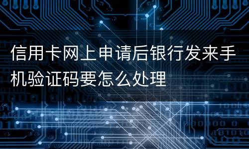 信用卡网上申请后银行发来手机验证码要怎么处理